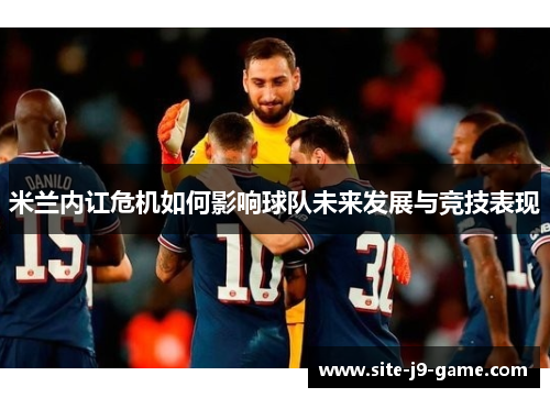 米兰内讧危机如何影响球队未来发展与竞技表现 米兰内讧危机如何影响球队未来发展与竞技表现