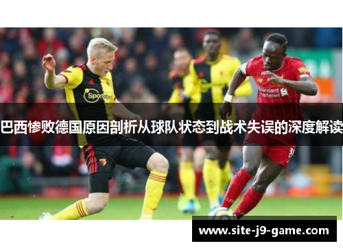 巴西惨败德国原因剖析从球队状态到战术失误的深度解读 巴西惨败德国原因剖析从球队状态到战术失误的深度解读