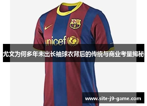 尤文为何多年未出长袖球衣背后的传统与商业考量揭秘 尤文为何多年未出长袖球衣背后的传统与商业考量揭秘