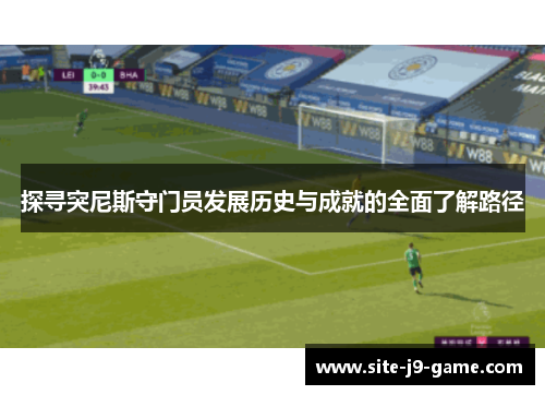 探寻突尼斯守门员发展历史与成就的全面了解路径 探寻突尼斯守门员发展历史与成就的全面了解路径