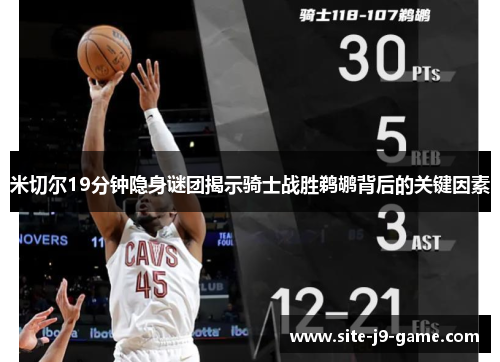 米切尔19分钟隐身谜团揭示骑士战胜鹈鹕背后的关键因素 米切尔19分钟隐身谜团揭示骑士战胜鹈鹕背后的关键因素