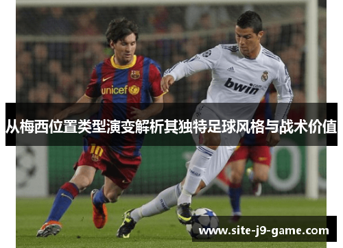 从梅西位置类型演变解析其独特足球风格与战术价值 从梅西位置类型演变解析其独特足球风格与战术价值