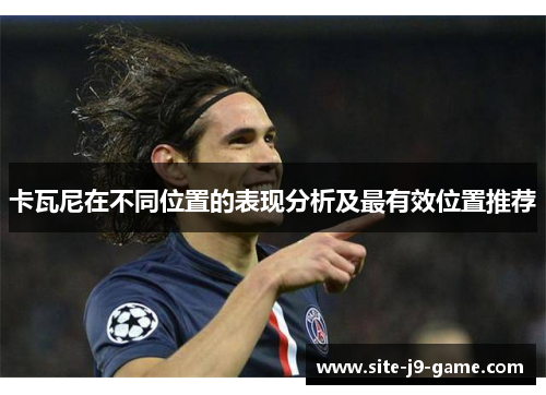 卡瓦尼在不同位置的表现分析及最有效位置推荐 卡瓦尼在不同位置的表现分析及最有效位置推荐