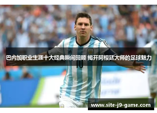 巴内加职业生涯十大经典瞬间回顾 揭开阿根廷大师的足球魅力 巴内加职业生涯十大经典瞬间回顾 揭开阿根廷大师的足球魅力