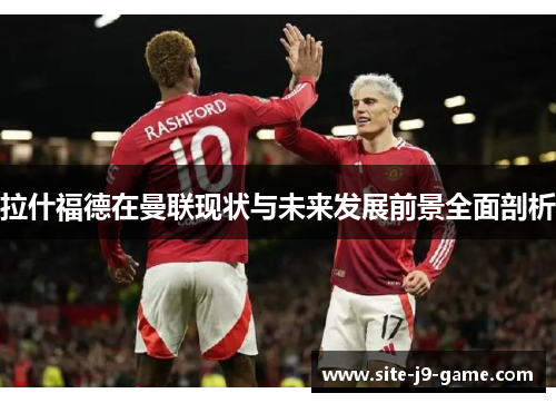 拉什福德在曼联现状与未来发展前景全面剖析 拉什福德在曼联现状与未来发展前景全面剖析