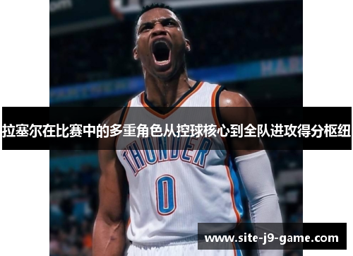 拉塞尔在比赛中的多重角色从控球核心到全队进攻得分枢纽