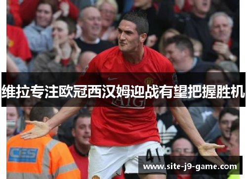 维拉专注欧冠西汉姆迎战有望把握胜机 维拉专注欧冠西汉姆迎战有望把握胜机