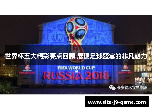 世界杯五大精彩亮点回顾 展现足球盛宴的非凡魅力 世界杯五大精彩亮点回顾 展现足球盛宴的非凡魅力