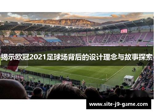 揭示欧冠2021足球场背后的设计理念与故事探索 揭示欧冠2021足球场背后的设计理念与故事探索