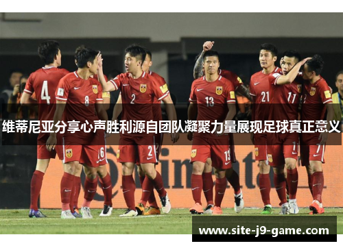 维蒂尼亚分享心声胜利源自团队凝聚力量展现足球真正意义