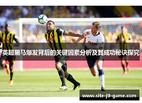 英超黑马爆发背后的关键因素分析及其成功秘诀探究 英超黑马爆发背后的关键因素分析及其成功秘诀探究