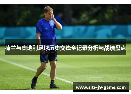 荷兰与奥地利足球历史交锋全记录分析与战绩盘点 荷兰与奥地利足球历史交锋全记录分析与战绩盘点