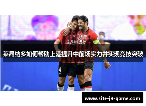 莱昂纳多如何帮助上港提升中前场实力并实现竞技突破 莱昂纳多如何帮助上港提升中前场实力并实现竞技突破
