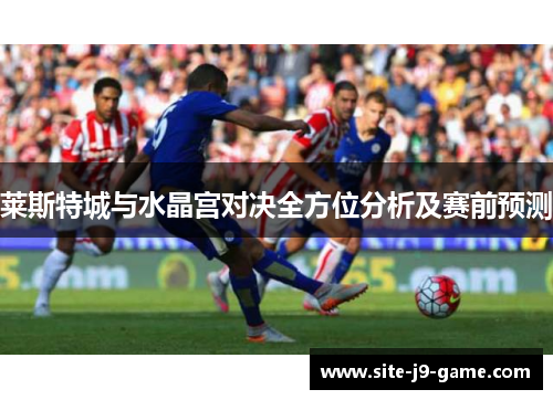 莱斯特城与水晶宫对决全方位分析及赛前预测 莱斯特城与水晶宫对决全方位分析及赛前预测