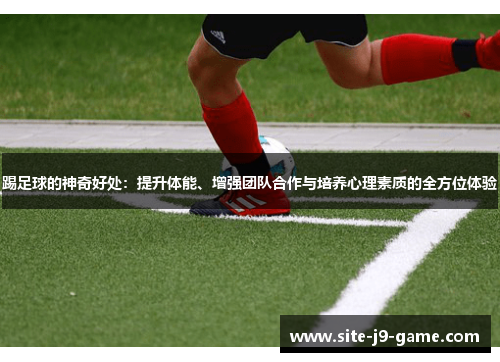 踢足球的神奇好处:提升体能、增强团队合作与培养心理素质的全方位体验 踢足球的神奇好处:提升体能、增强团队合作与培养心理素质的全方位体验