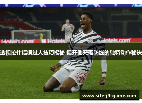 透视拉什福德过人技巧揭秘 揭开他突破防线的独特动作秘诀 透视拉什福德过人技巧揭秘 揭开他突破防线的独特动作秘诀