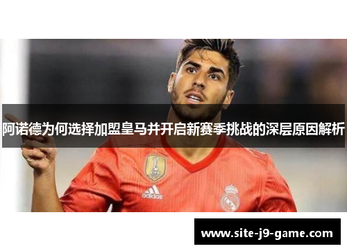 阿诺德为何选择加盟皇马并开启新赛季挑战的深层原因解析 阿诺德为何选择加盟皇马并开启新赛季挑战的深层原因解析