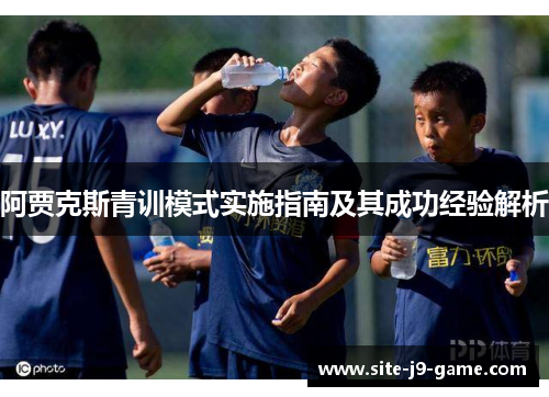 阿贾克斯青训模式实施指南及其成功经验解析 阿贾克斯青训模式实施指南及其成功经验解析