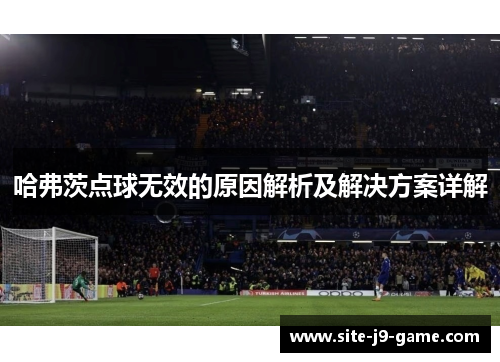 哈弗茨点球无效的原因解析及解决方案详解 哈弗茨点球无效的原因解析及解决方案详解