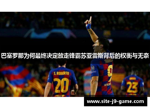 巴塞罗那为何最终决定放走锋霸苏亚雷斯背后的权衡与无奈 巴塞罗那为何最终决定放走锋霸苏亚雷斯背后的权衡与无奈