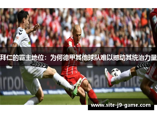 拜仁的霸主地位:为何德甲其他球队难以撼动其统治力量 拜仁的霸主地位:为何德甲其他球队难以撼动其统治力量