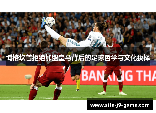 博格坎普拒绝加盟皇马背后的足球哲学与文化抉择 博格坎普拒绝加盟皇马背后的足球哲学与文化抉择