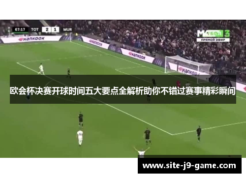 欧会杯决赛开球时间五大要点全解析助你不错过赛事精彩瞬间 欧会杯决赛开球时间五大要点全解析助你不错过赛事精彩瞬间