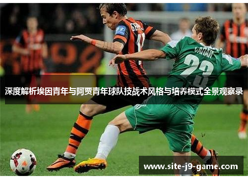 深度解析埃因青年与阿贾青年球队技战术风格与培养模式全景观察录