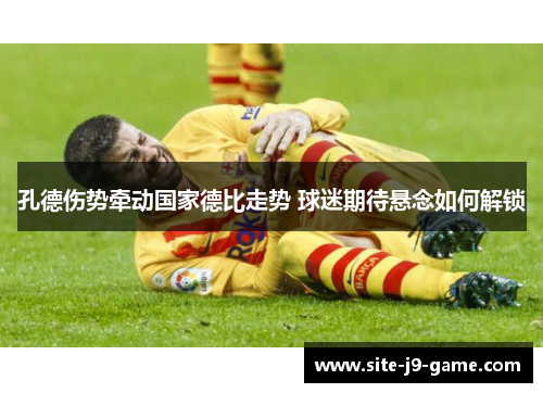 孔德伤势牵动国家德比走势 球迷期待悬念如何解锁