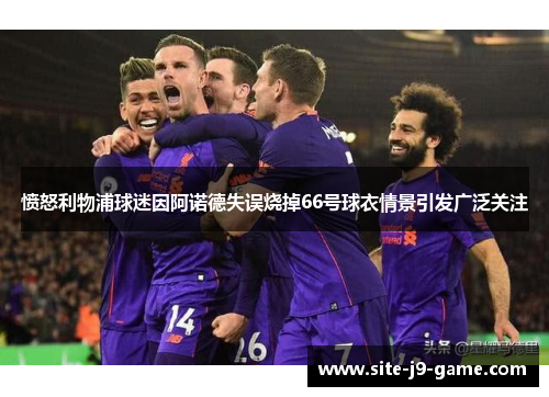 愤怒利物浦球迷因阿诺德失误烧掉66号球衣情景引发广泛关注