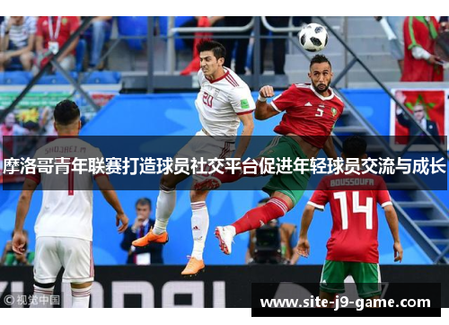 摩洛哥青年联赛打造球员社交平台促进年轻球员交流与成长