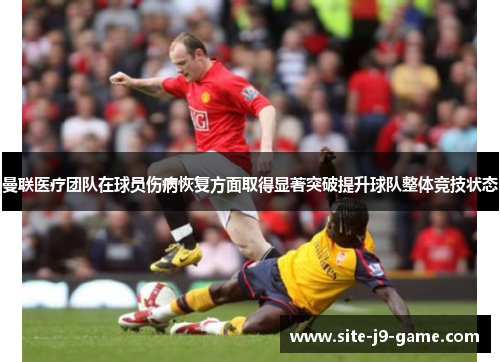 曼联医疗团队在球员伤病恢复方面取得显著突破提升球队整体竞技状态 曼联医疗团队在球员伤病恢复方面取得显著突破提升球队整体竞技状态