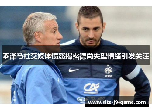 本泽马社交媒体愤怒揭露德尚失望情绪引发关注