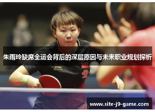 朱雨玲缺席全运会背后的深层原因与未来职业规划探析 朱雨玲缺席全运会背后的深层原因与未来职业规划探析