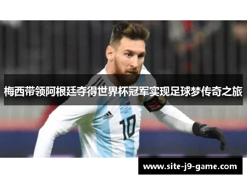 梅西带领阿根廷夺得世界杯冠军实现足球梦传奇之旅