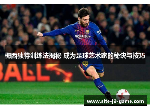 梅西独特训练法揭秘 成为足球艺术家的秘诀与技巧