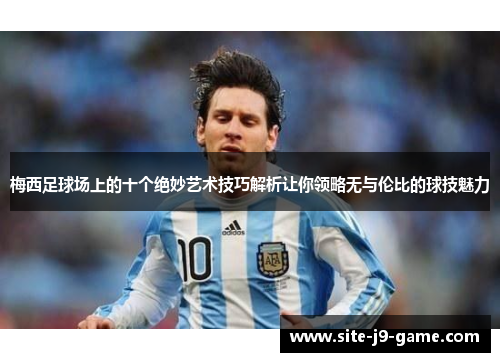 梅西足球场上的十个绝妙艺术技巧解析让你领略无与伦比的球技魅力 梅西足球场上的十个绝妙艺术技巧解析让你领略无与伦比的球技魅力