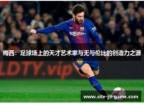 梅西：足球场上的天才艺术家与无与伦比的创造力之源