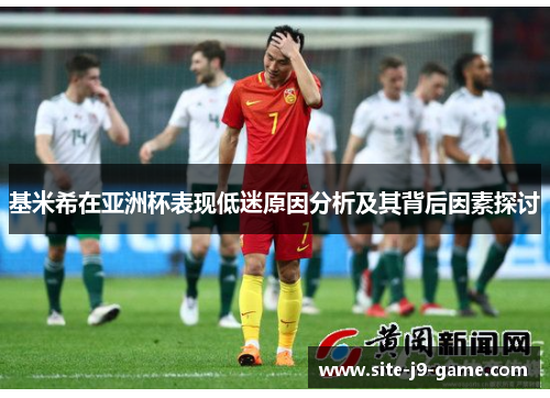 基米希在亚洲杯表现低迷原因分析及其背后因素探讨