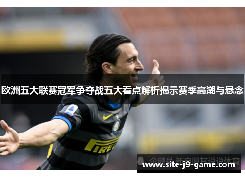 欧洲五大联赛冠军争夺战五大看点解析揭示赛季高潮与悬念