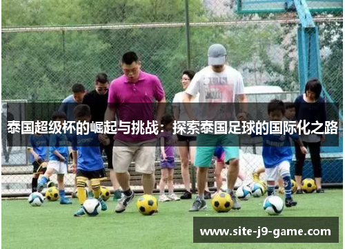 泰国超级杯的崛起与挑战：探索泰国足球的国际化之路