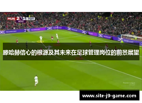滕哈赫信心的根源及其未来在足球管理岗位的前景展望
