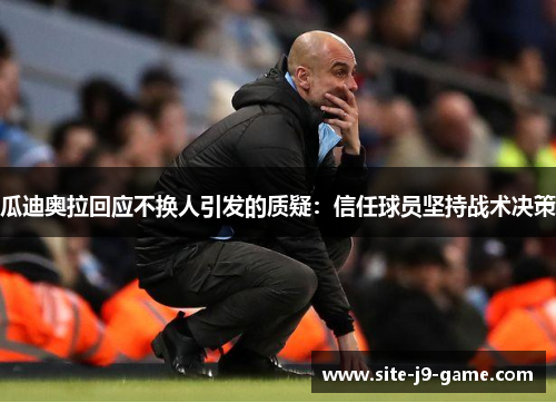 瓜迪奥拉回应不换人引发的质疑：信任球员坚持战术决策