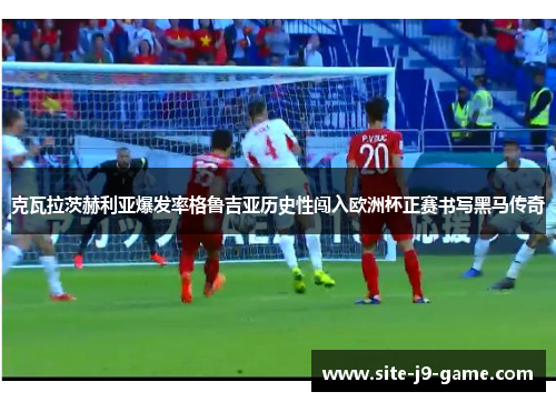 克瓦拉茨赫利亚爆发率格鲁吉亚历史性闯入欧洲杯正赛书写黑马传奇 克瓦拉茨赫利亚爆发率格鲁吉亚历史性闯入欧洲杯正赛书写黑马传奇