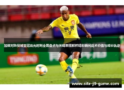 加维对阵曼城亚冠高光时刻全面盘点与关键表现解析精彩瞬间战术价值与成长轨迹