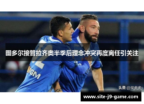 图多尔接管拉齐奥半季后理念冲突再度离任引关注