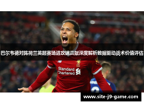 巴尔韦德对阵荷兰英超赛场进攻端贡献深度解析数据驱动战术价值评估