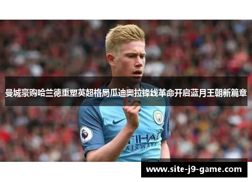 曼城豪购哈兰德重塑英超格局瓜迪奥拉锋线革命开启蓝月王朝新篇章
