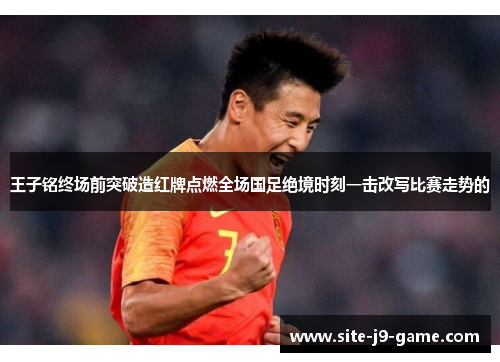 王子铭终场前突破造红牌点燃全场国足绝境时刻一击改写比赛走势的