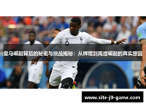 皇马崛起背后的秘密与挑战揭秘：从辉煌到再度崛起的真实原因